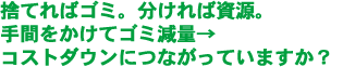 捨てればゴミ。分ければ資源。  手間をかけてゴミ減量→コストダウンにつながっていますか？