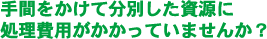 手間をかけて分別した資源に 処理費用がかかっていませんか？ 